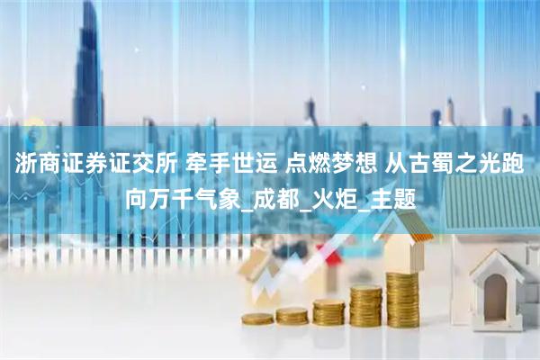 浙商证券证交所 牵手世运 点燃梦想 从古蜀之光跑向万千气象_成都_火炬_主题