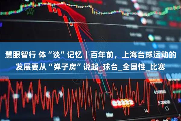 慧眼智行 体“谈”记忆｜百年前，上海台球运动的发展要从“弹子房”说起_球台_全国性_比赛