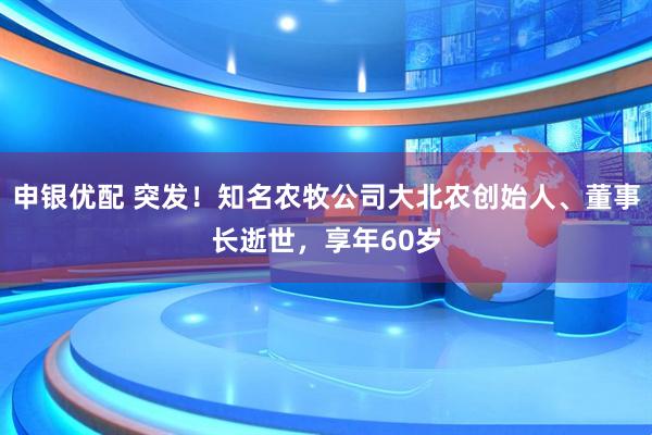 申银优配 突发！知名农牧公司大北农创始人、董事长逝世，享年60岁